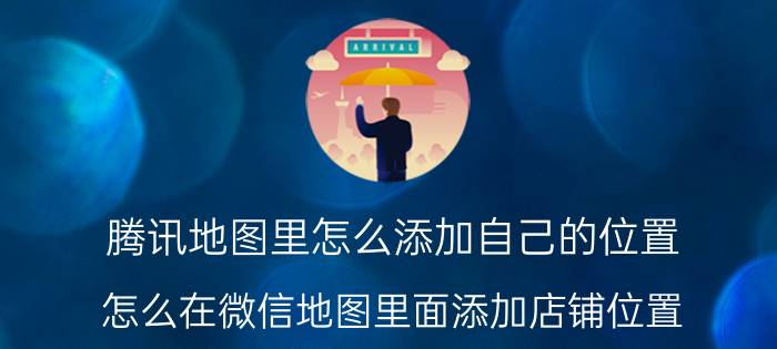 腾讯地图里怎么添加自己的位置 怎么在微信地图里面添加店铺位置？